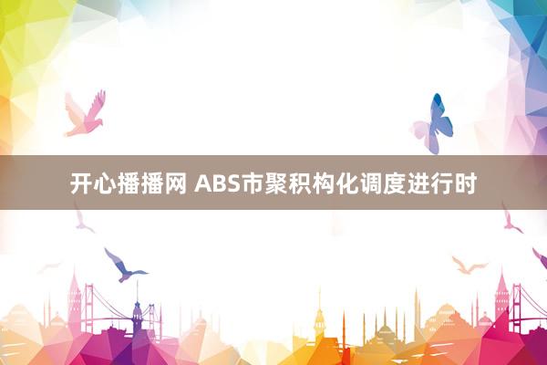 开心播播网 ABS市聚积构化调度进行时