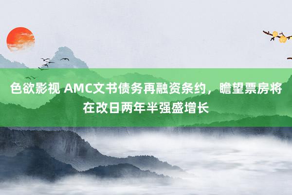 色欲影视 AMC文书债务再融资条约，瞻望票房将在改日两年半强盛增长