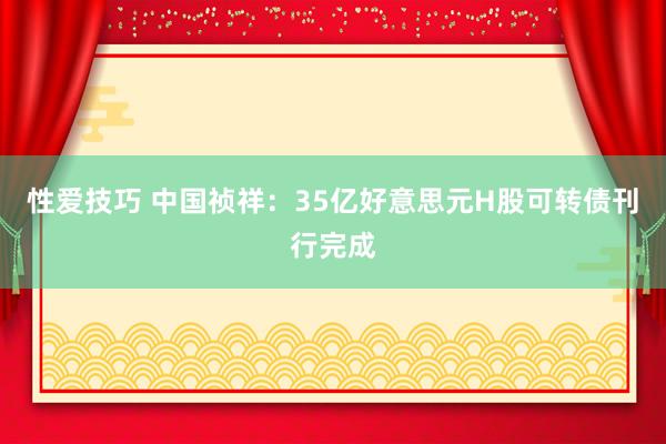 性爱技巧 中国祯祥：35亿好意思元H股可转债刊行完成