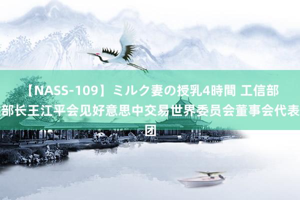 【NASS-109】ミルク妻の授乳4時間 工信部副部长王江平会见好意思中交易世界委员会董事会代表团