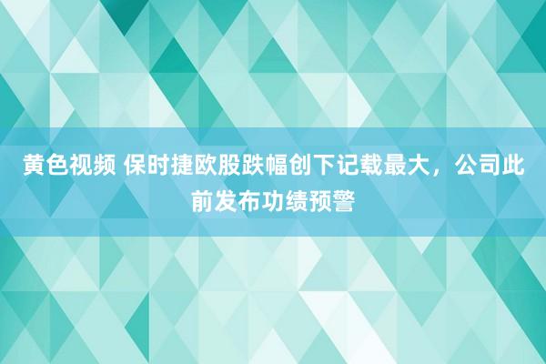 黄色视频 保时捷欧股跌幅创下记载最大，公司此前发布功绩预警