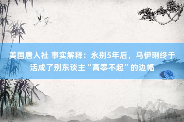 美国唐人社 事实解释：永别5年后，马伊琍终于活成了别东谈主“高攀不起”的边幅