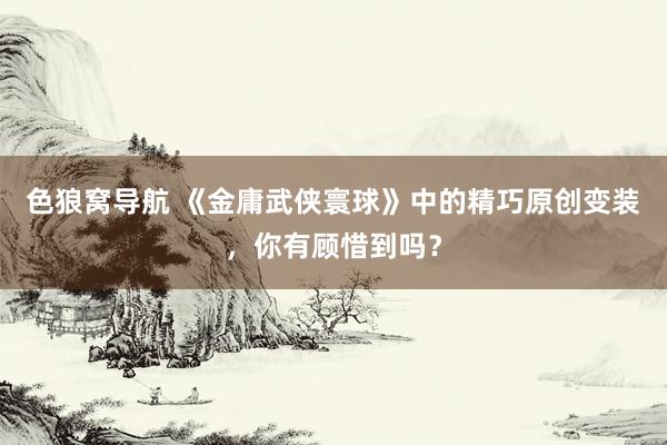 色狼窝导航 《金庸武侠寰球》中的精巧原创变装，你有顾惜到吗？