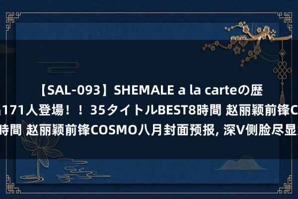 【SAL-093】SHEMALE a la carteの歴史 2008～2011 国内作品171人登場！！35タイトルBEST8時間 赵丽颖前锋COSMO八月封面预报， 深V侧脸尽显女神风姿！