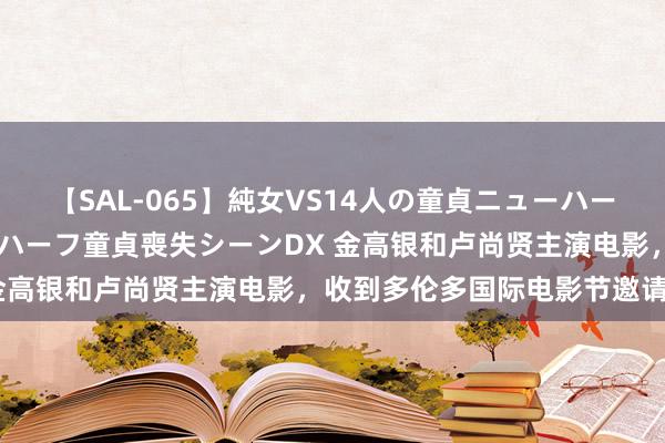 【SAL-065】純女VS14人の童貞ニューハーフ 二度と見れないニューハーフ童貞喪失シーンDX 金高银和卢尚贤主演电影，收到多伦多国际电影节邀请函