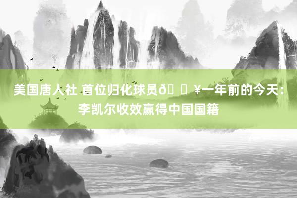 美国唐人社 首位归化球员?一年前的今天：李凯尔收效赢得中国国籍