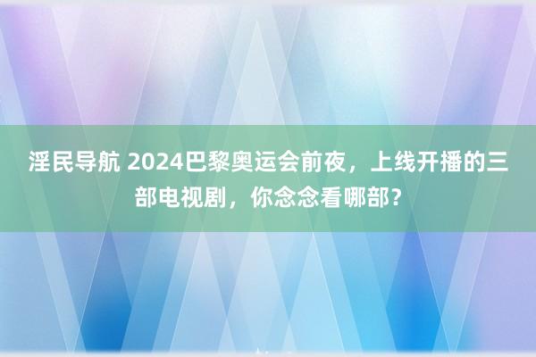 淫民导航 2024巴黎奥运会前夜，上线开播的三部电视剧，你念念看哪部？