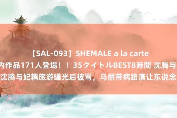 【SAL-093】SHEMALE a la carteの歴史 2008～2011 国内作品171人登場！！35タイトルBEST8時間 沈腾与妃耦旅游曝光后被骂，马丽带病路演让东说念主喜欢，评述区已脱色