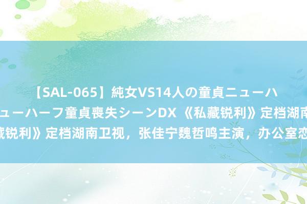 【SAL-065】純女VS14人の童貞ニューハーフ 二度と見れないニューハーフ童貞喪失シーンDX 《私藏锐利》定档湖南卫视，张佳宁魏哲鸣主演，办公室恋情，爆款