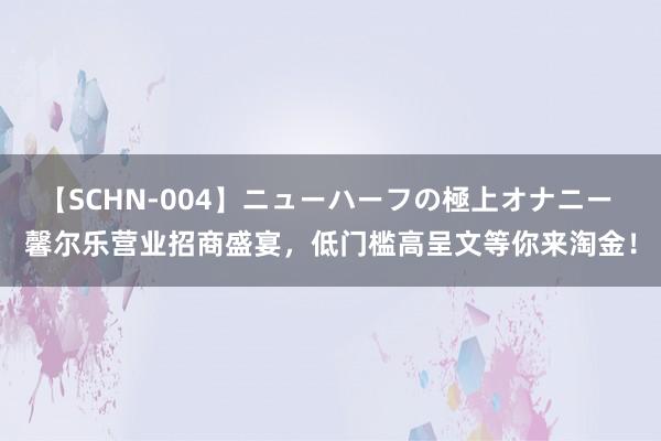 【SCHN-004】ニューハーフの極上オナニー 馨尔乐营业招商盛宴，低门槛高呈文等你来淘金！