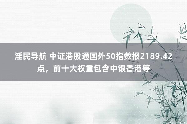 淫民导航 中证港股通国外50指数报2189.42点，前十大权重包含中银香港等