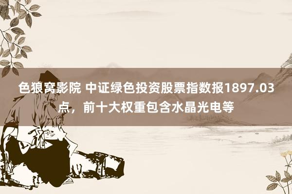 色狼窝影院 中证绿色投资股票指数报1897.03点，前十大权重包含水晶光电等