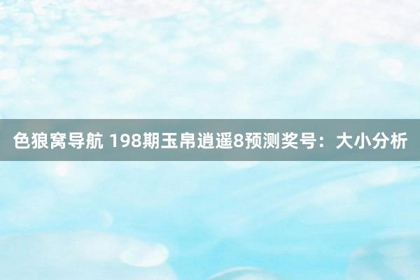 色狼窝导航 198期玉帛逍遥8预测奖号：大小分析