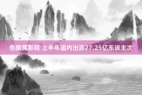 色狼窝影院 上半年国内出游27.25亿东谈主次