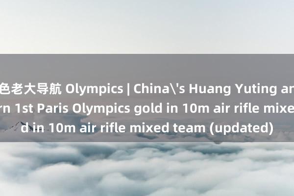 色老大导航 Olympics | China's Huang Yuting and Sheng Lihao earn 1st Paris Olympics gold in 10m air rifle mixed team (updated)