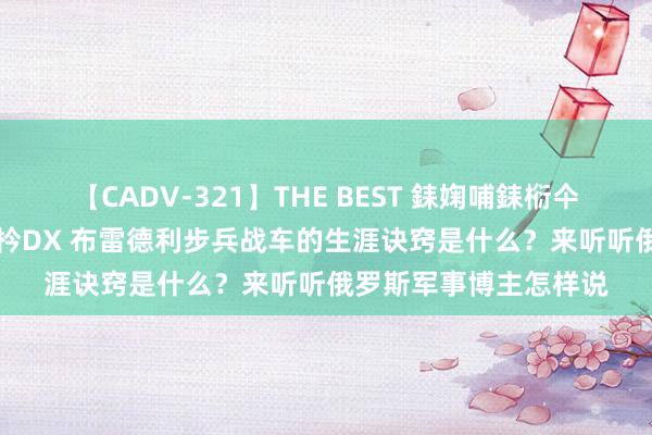 【CADV-321】THE BEST 銇婅哺銇椼仐銇俱仚銆?50浜?鏅傞枔DX 布雷德利步兵战车的生涯诀窍是什么？来听听俄罗斯军事博主怎样说