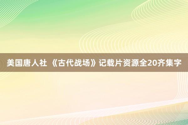 美国唐人社 《古代战场》记载片资源全20齐集字