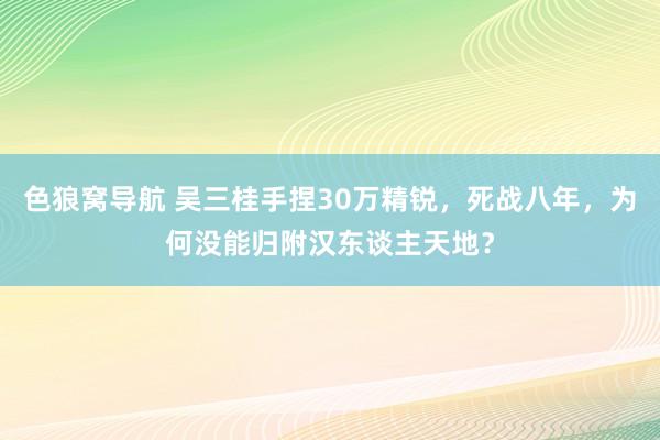 色狼窝导航 吴三桂手捏30万精锐，死战八年，为何没能归附汉东谈主天地？