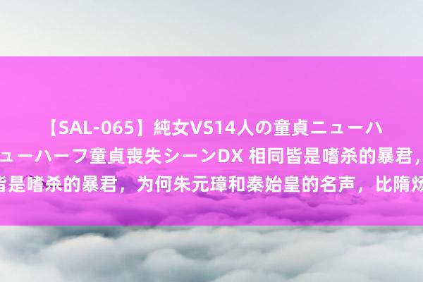 【SAL-065】純女VS14人の童貞ニューハーフ 二度と見れないニューハーフ童貞喪失シーンDX 相同皆是嗜杀的暴君，为何朱元璋和秦始皇的名声，比隋炀帝好的多