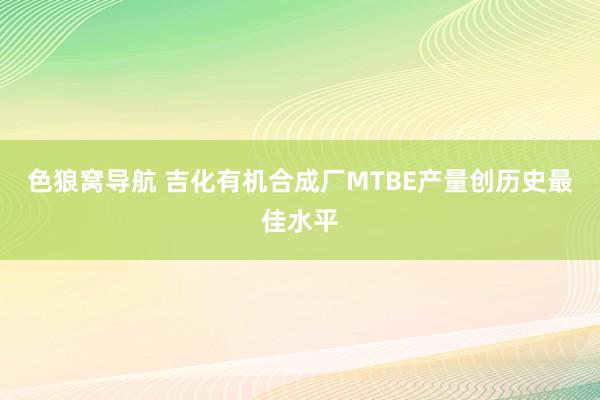 色狼窝导航 吉化有机合成厂MTBE产量创历史最佳水平