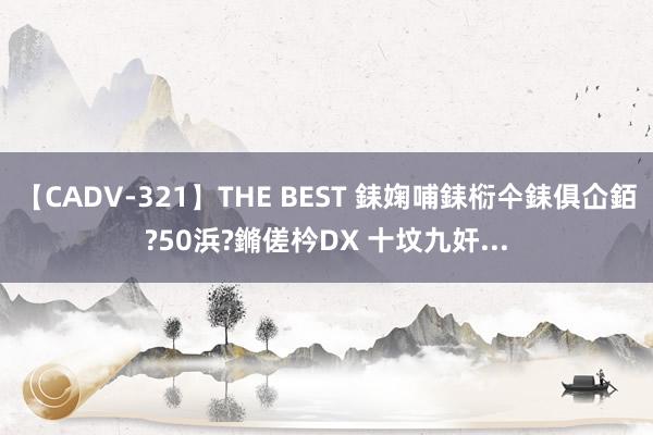 【CADV-321】THE BEST 銇婅哺銇椼仐銇俱仚銆?50浜?鏅傞枔DX 十坟九奸...