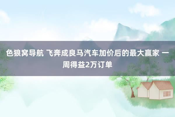 色狼窝导航 飞奔成良马汽车加价后的最大赢家 一周得益2万订单