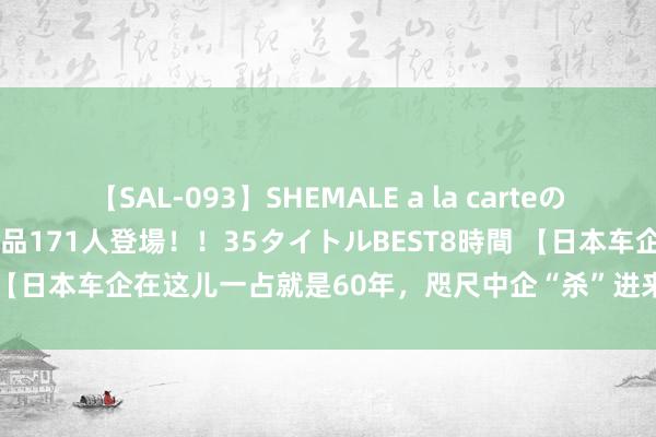 【SAL-093】SHEMALE a la carteの歴史 2008～2011 国内作品171人登場！！35タイトルBEST8時間 【日本车企在这儿一占就是60年，咫尺中企“杀”进来了】当地时候7月3