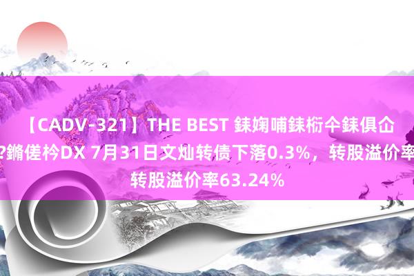 【CADV-321】THE BEST 銇婅哺銇椼仐銇俱仚銆?50浜?鏅傞枔DX 7月31日文灿转债下落0.3%，转股溢价率63.24%