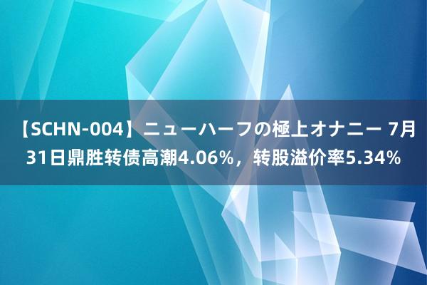 【SCHN-004】ニューハーフの極上オナニー 7月31日鼎胜转债高潮4.06%，转股溢价率5.34%