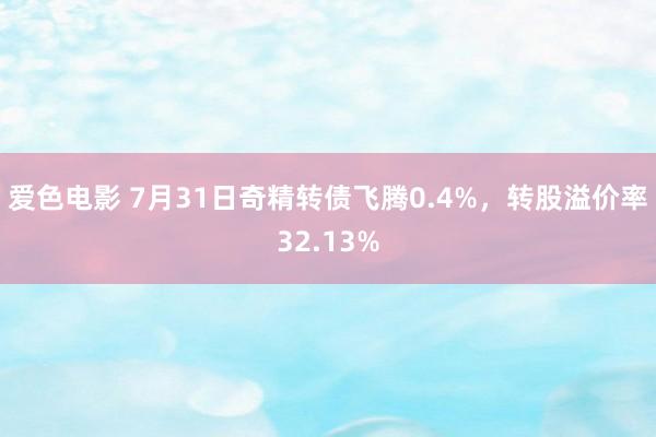 爱色电影 7月31日奇精转债飞腾0.4%，转股溢价率32.13%