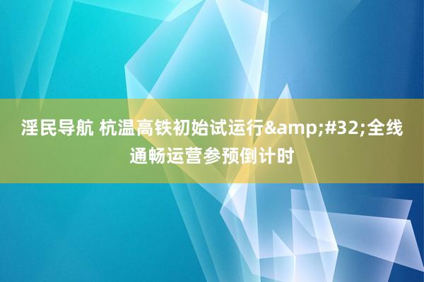 淫民导航 杭温高铁初始试运行&#32;全线通畅运营参预倒计时