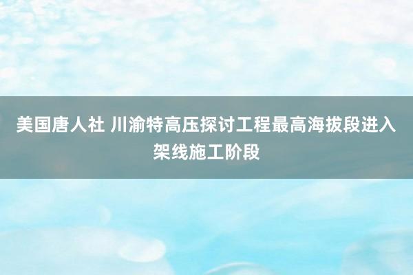 美国唐人社 川渝特高压探讨工程最高海拔段进入架线施工阶段