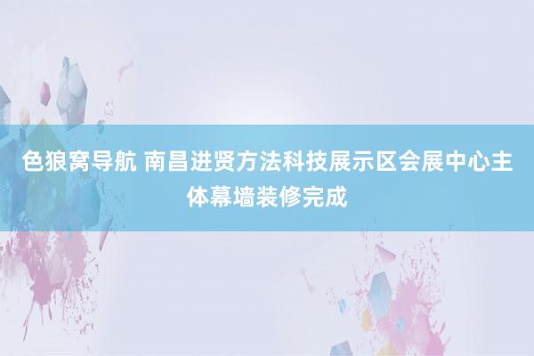 色狼窝导航 南昌进贤方法科技展示区会展中心主体幕墙装修完成