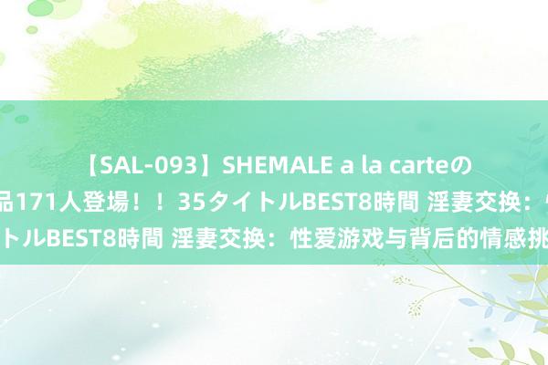 【SAL-093】SHEMALE a la carteの歴史 2008～2011 国内作品171人登場！！35タイトルBEST8時間 淫妻交换：性爱游戏与背后的情感挑战