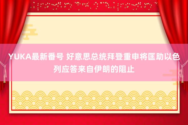 YUKA最新番号 好意思总统拜登重申将匡助以色列应答来自伊朗的阻止