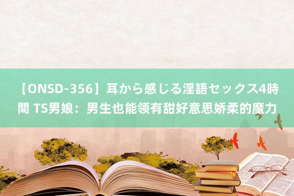 【ONSD-356】耳から感じる淫語セックス4時間 TS男娘：男生也能领有甜好意思娇柔的魔力