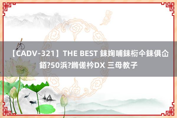 【CADV-321】THE BEST 銇婅哺銇椼仐銇俱仚銆?50浜?鏅傞枔DX 三母教子