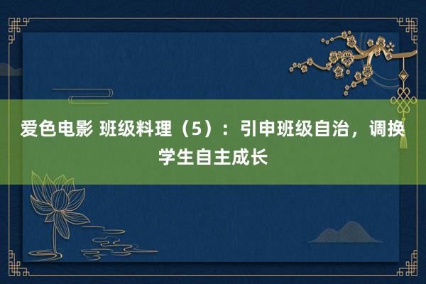 爱色电影 班级料理（5）：引申班级自治，调换学生自主成长