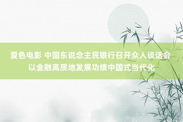 爱色电影 中国东说念主民银行召开众人谈话会 以金融高质地发展功绩中国式当代化