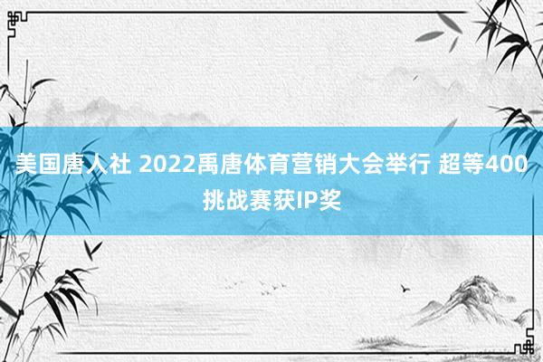 美国唐人社 2022禹唐体育营销大会举行 超等400挑战赛获IP奖