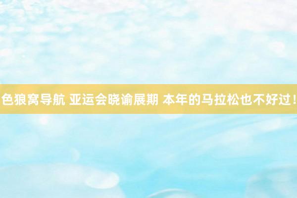 色狼窝导航 亚运会晓谕展期 本年的马拉松也不好过！