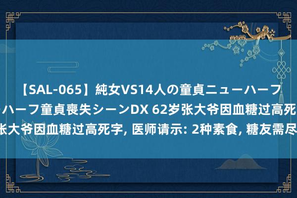 【SAL-065】純女VS14人の童貞ニューハーフ 二度と見れないニューハーフ童貞喪失シーンDX 62岁张大爷因血糖过高死字， 医师请示: 2种素食， 糖友需尽量少