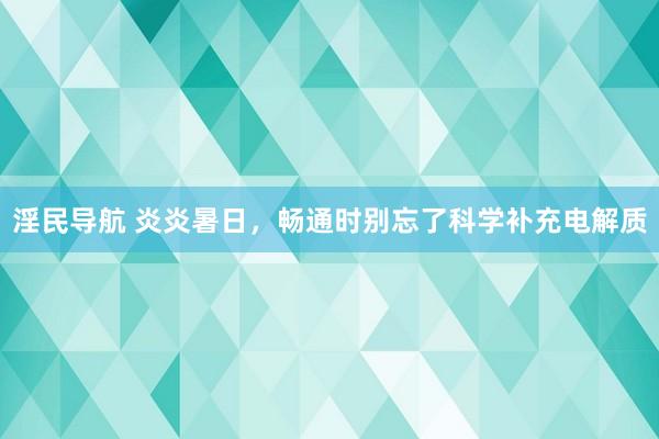 淫民导航 炎炎暑日，畅通时别忘了科学补充电解质