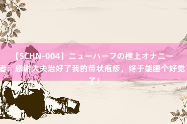 【SCHN-004】ニューハーフの極上オナニー 患者：感谢大夫治好了我的带状疱疹，终于能睡个好觉了！