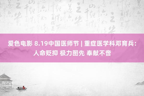 爱色电影 8.19中国医师节 | 重症医学科邓育兵：人命贬抑 极力图先 奉献不啻