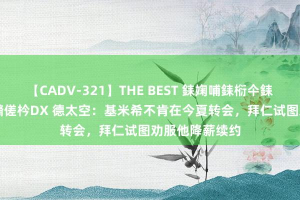 【CADV-321】THE BEST 銇婅哺銇椼仐銇俱仚銆?50浜?鏅傞枔DX 德太空：基米希不肯在今夏转会，拜仁试图劝服他降薪续约