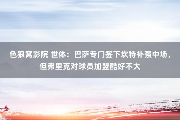 色狼窝影院 世体：巴萨专门签下坎特补强中场，但弗里克对球员加盟酷好不大