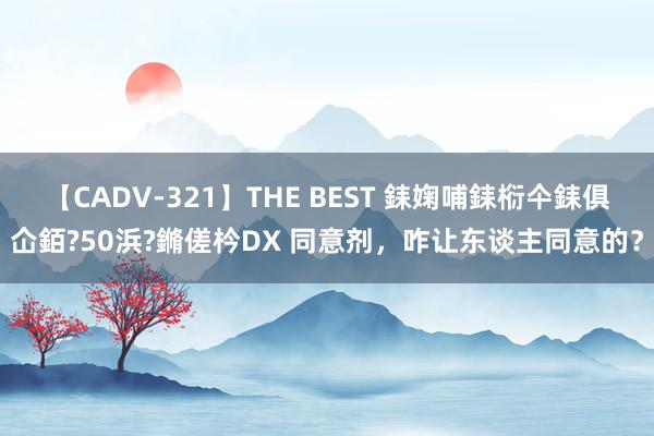 【CADV-321】THE BEST 銇婅哺銇椼仐銇俱仚銆?50浜?鏅傞枔DX 同意剂，咋让东谈主同意的？