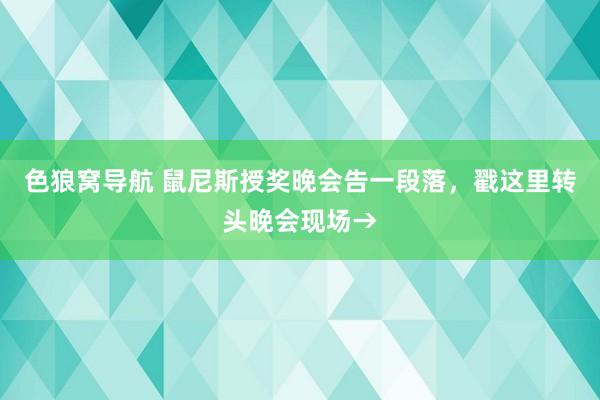 色狼窝导航 鼠尼斯授奖晚会告一段落，戳这里转头晚会现场→