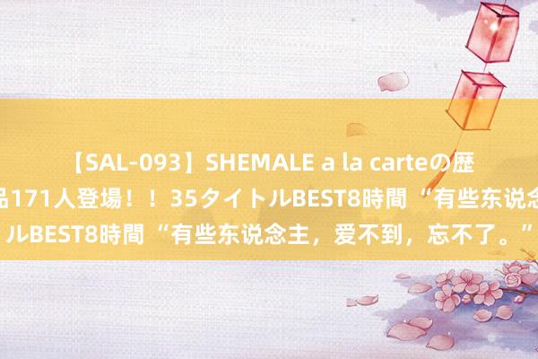 【SAL-093】SHEMALE a la carteの歴史 2008～2011 国内作品171人登場！！35タイトルBEST8時間 “有些东说念主，爱不到，忘不了。”